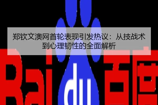 郑钦文澳网首轮表现引发热议：从技战术到心理韧性的全面解析