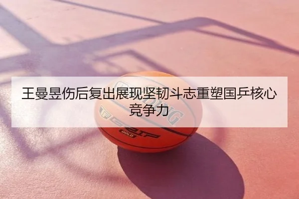 王曼昱伤后复出展现坚韧斗志重塑国乒核心竞争力