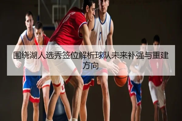围绕湖人选秀签位解析球队未来补强与重建方向