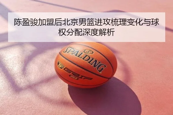 陈盈骏加盟后北京男篮进攻梳理变化与球权分配深度解析