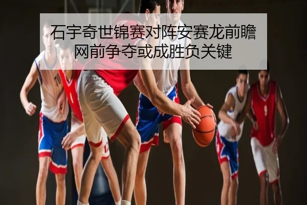 石宇奇世锦赛对阵安赛龙前瞻 网前争夺或成胜负关键