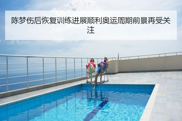 陈梦伤后恢复训练进展顺利奥运周期前景再受关注