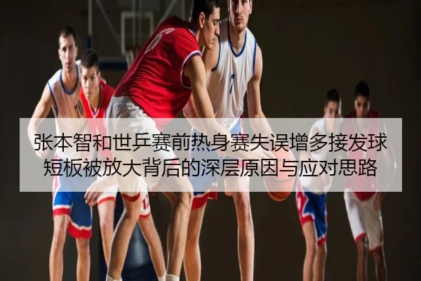 张本智和世乒赛前热身赛失误增多接发球短板被放大背后的深层原因与应对思路