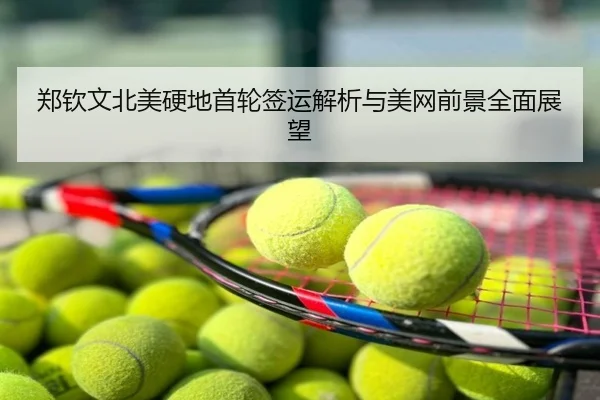 郑钦文北美硬地首轮签运解析与美网前景全面展望