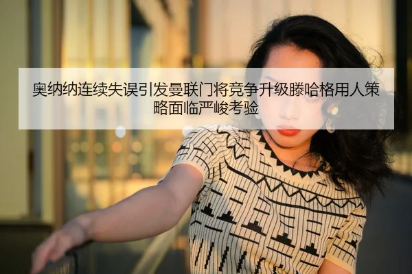奥纳纳连续失误引发曼联门将竞争升级滕哈格用人策略面临严峻考验