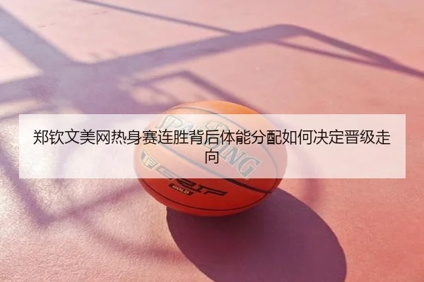 郑钦文美网热身赛连胜背后体能分配如何决定晋级走向