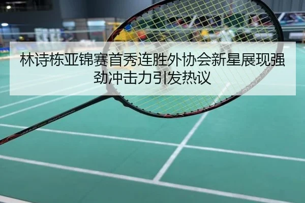 林诗栋亚锦赛首秀连胜外协会新星展现强劲冲击力引发热议
