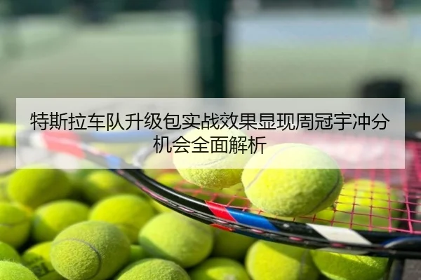 特斯拉车队升级包实战效果显现周冠宇冲分机会全面解析