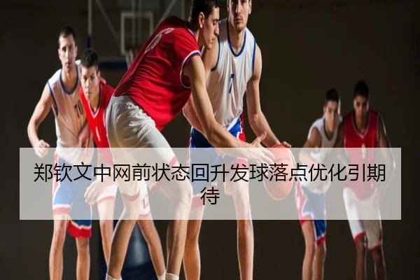 郑钦文中网前状态回升发球落点优化引期待